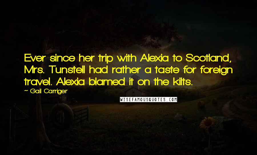 Gail Carriger Quotes: Ever since her trip with Alexia to Scotland, Mrs. Tunstell had rather a taste for foreign travel. Alexia blamed it on the kilts.