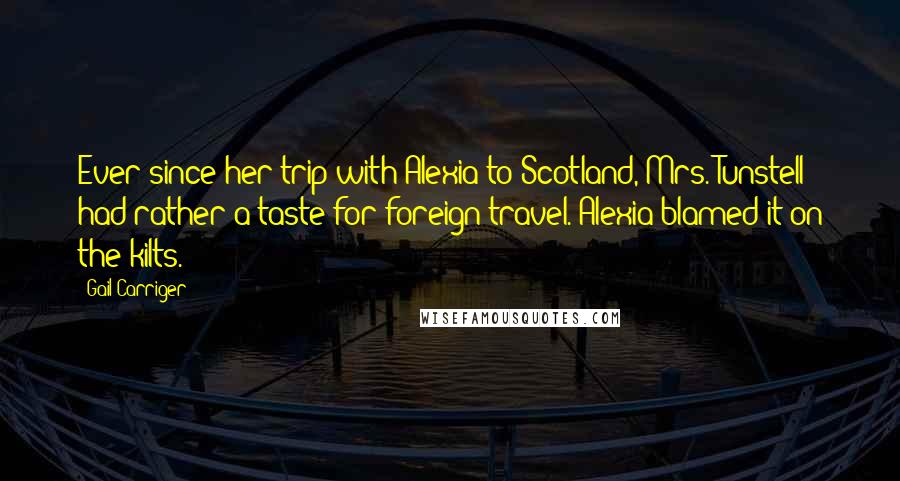 Gail Carriger Quotes: Ever since her trip with Alexia to Scotland, Mrs. Tunstell had rather a taste for foreign travel. Alexia blamed it on the kilts.