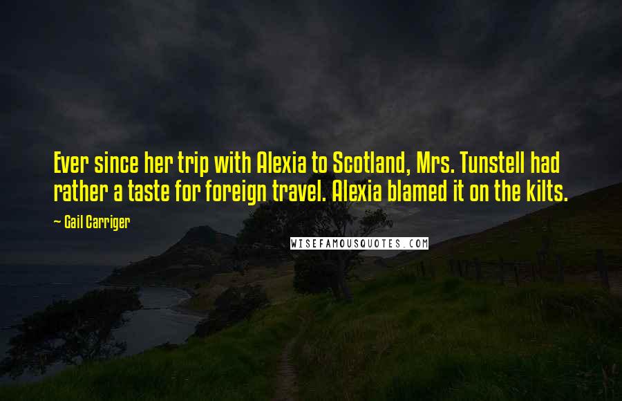 Gail Carriger Quotes: Ever since her trip with Alexia to Scotland, Mrs. Tunstell had rather a taste for foreign travel. Alexia blamed it on the kilts.