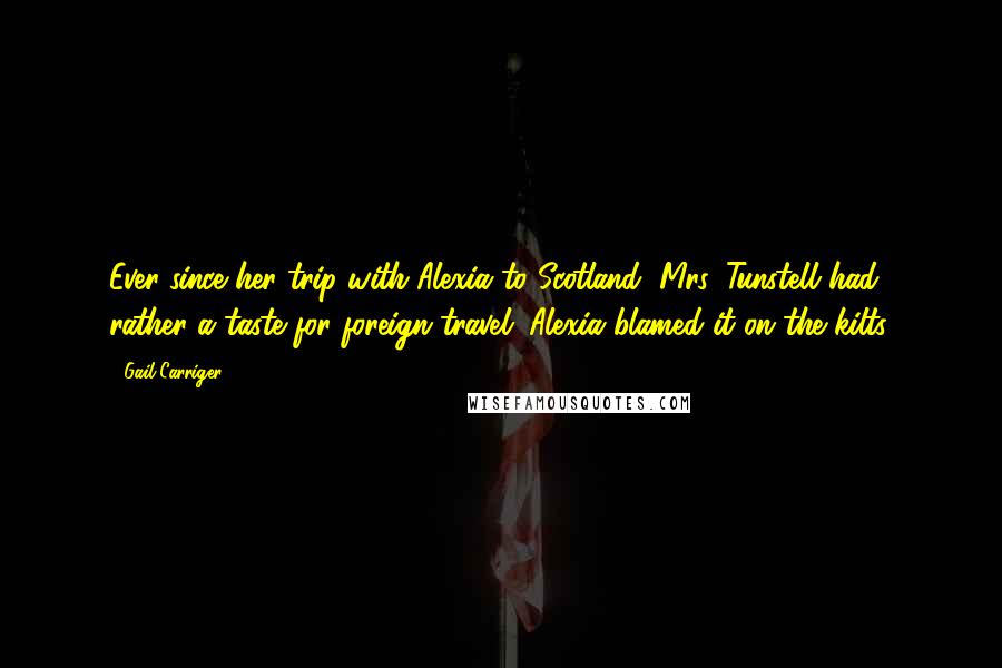Gail Carriger Quotes: Ever since her trip with Alexia to Scotland, Mrs. Tunstell had rather a taste for foreign travel. Alexia blamed it on the kilts.
