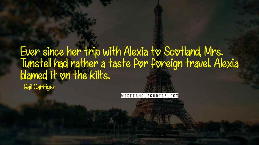 Gail Carriger Quotes: Ever since her trip with Alexia to Scotland, Mrs. Tunstell had rather a taste for foreign travel. Alexia blamed it on the kilts.