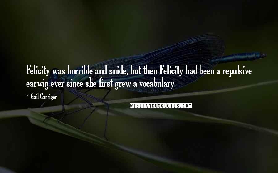 Gail Carriger Quotes: Felicity was horrible and snide, but then Felicity had been a repulsive earwig ever since she first grew a vocabulary.
