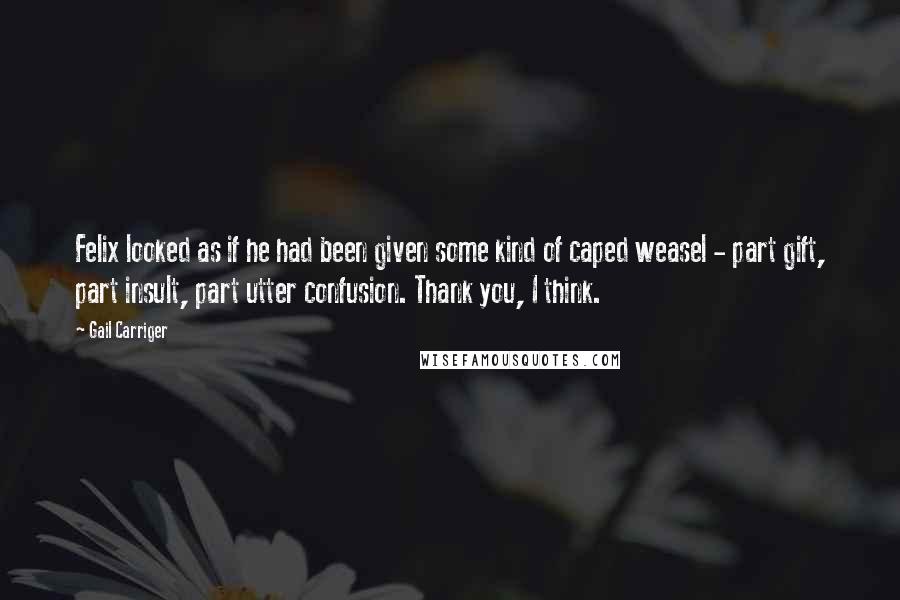 Gail Carriger Quotes: Felix looked as if he had been given some kind of caped weasel - part gift, part insult, part utter confusion. Thank you, I think.
