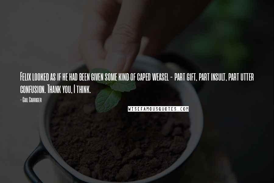 Gail Carriger Quotes: Felix looked as if he had been given some kind of caped weasel - part gift, part insult, part utter confusion. Thank you, I think.