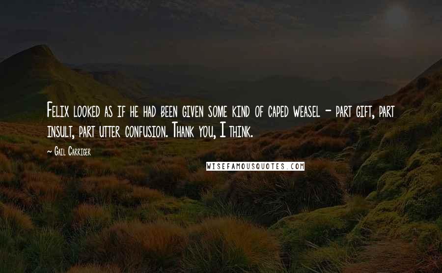 Gail Carriger Quotes: Felix looked as if he had been given some kind of caped weasel - part gift, part insult, part utter confusion. Thank you, I think.