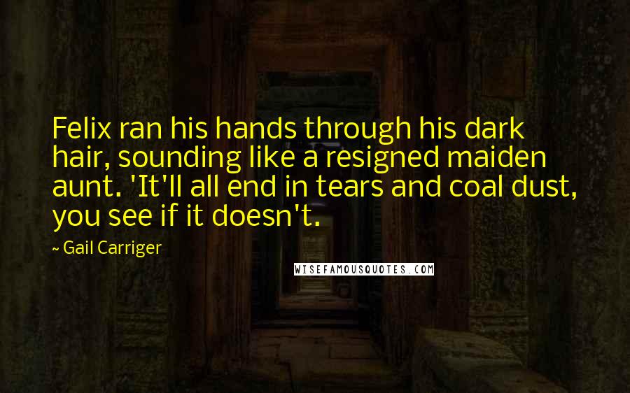 Gail Carriger Quotes: Felix ran his hands through his dark hair, sounding like a resigned maiden aunt. 'It'll all end in tears and coal dust, you see if it doesn't.