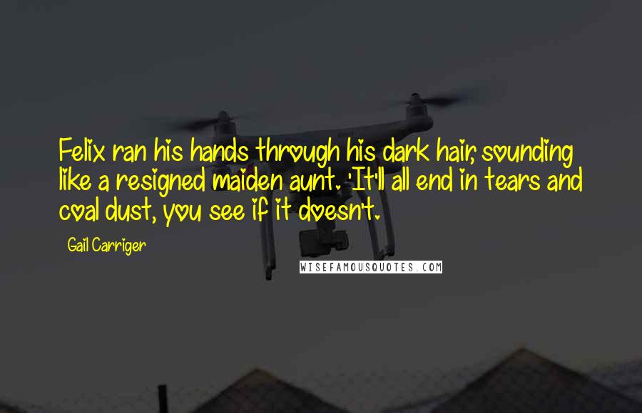 Gail Carriger Quotes: Felix ran his hands through his dark hair, sounding like a resigned maiden aunt. 'It'll all end in tears and coal dust, you see if it doesn't.