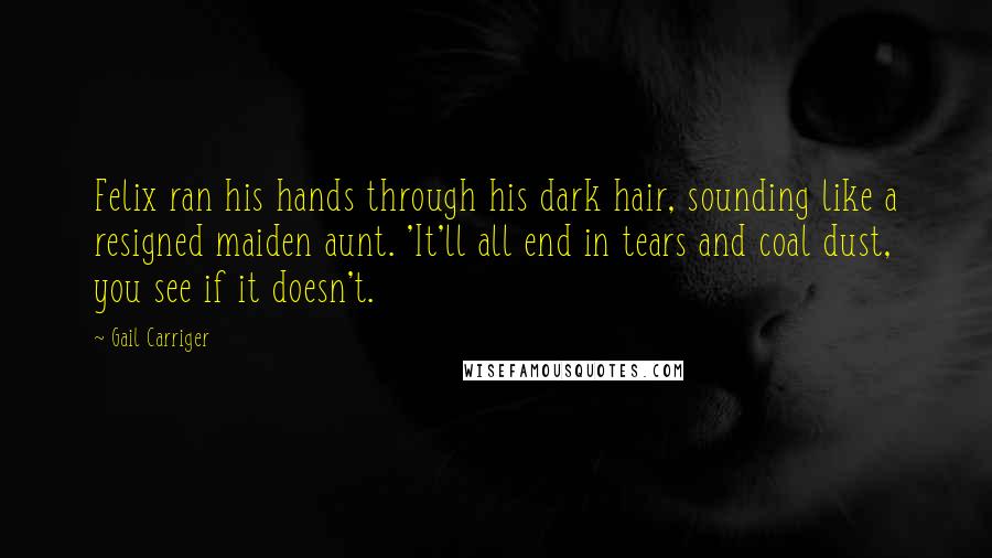 Gail Carriger Quotes: Felix ran his hands through his dark hair, sounding like a resigned maiden aunt. 'It'll all end in tears and coal dust, you see if it doesn't.