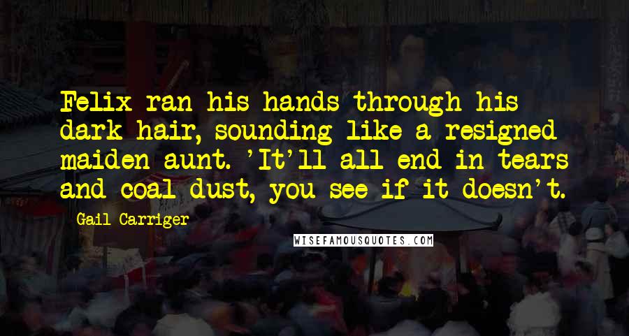 Gail Carriger Quotes: Felix ran his hands through his dark hair, sounding like a resigned maiden aunt. 'It'll all end in tears and coal dust, you see if it doesn't.
