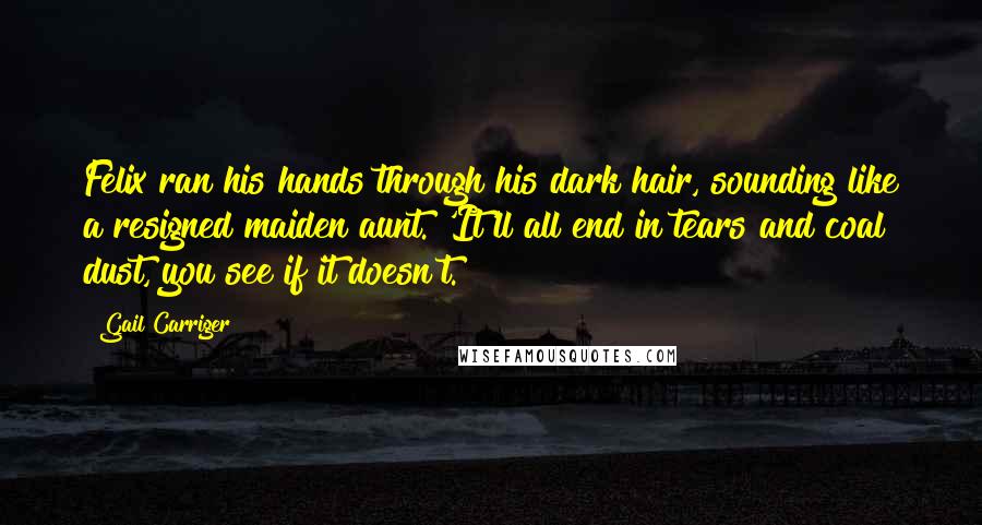 Gail Carriger Quotes: Felix ran his hands through his dark hair, sounding like a resigned maiden aunt. 'It'll all end in tears and coal dust, you see if it doesn't.