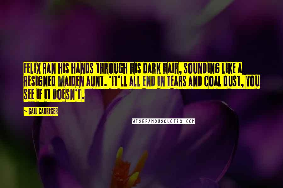 Gail Carriger Quotes: Felix ran his hands through his dark hair, sounding like a resigned maiden aunt. 'It'll all end in tears and coal dust, you see if it doesn't.