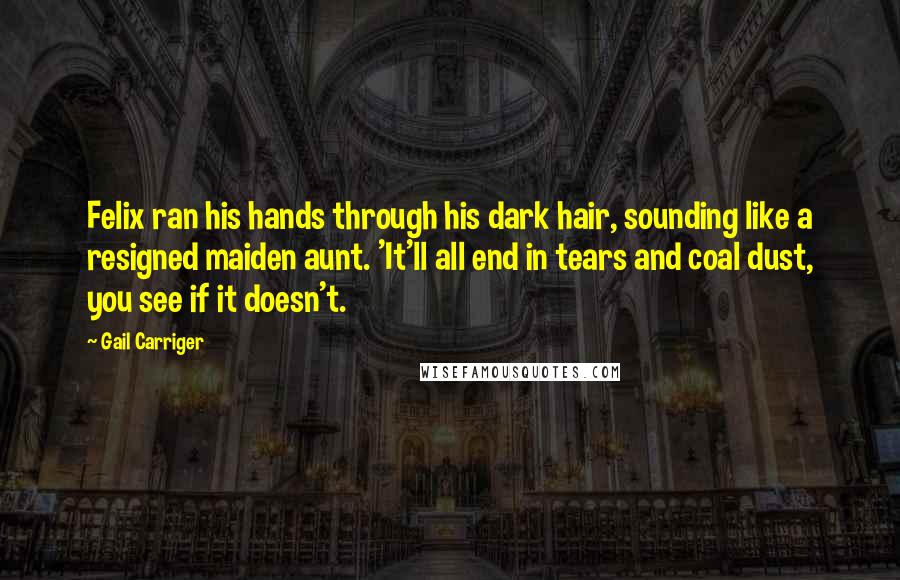 Gail Carriger Quotes: Felix ran his hands through his dark hair, sounding like a resigned maiden aunt. 'It'll all end in tears and coal dust, you see if it doesn't.