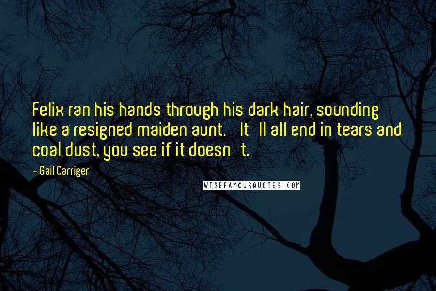Gail Carriger Quotes: Felix ran his hands through his dark hair, sounding like a resigned maiden aunt. 'It'll all end in tears and coal dust, you see if it doesn't.