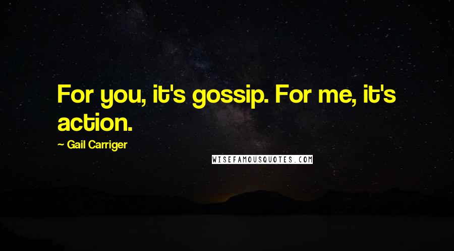 Gail Carriger Quotes: For you, it's gossip. For me, it's action.