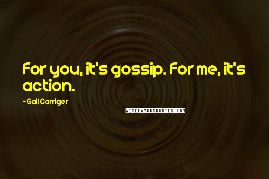 Gail Carriger Quotes: For you, it's gossip. For me, it's action.