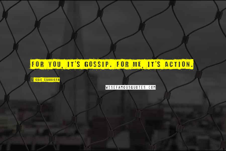 Gail Carriger Quotes: For you, it's gossip. For me, it's action.