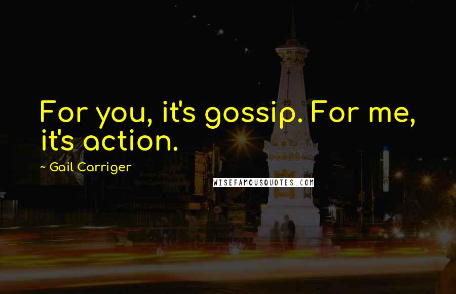 Gail Carriger Quotes: For you, it's gossip. For me, it's action.