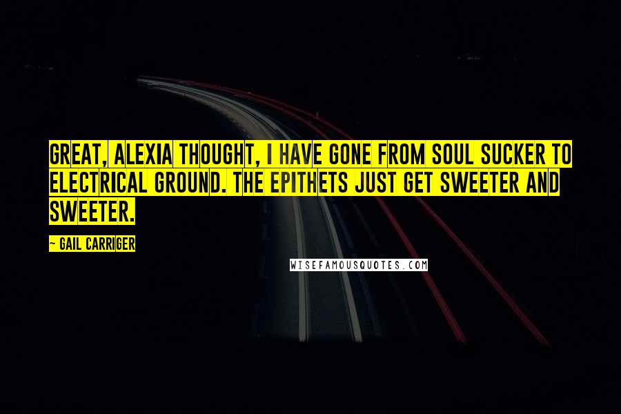 Gail Carriger Quotes: Great, Alexia thought, I have gone from soul sucker to electrical ground. The epithets just get sweeter and sweeter.