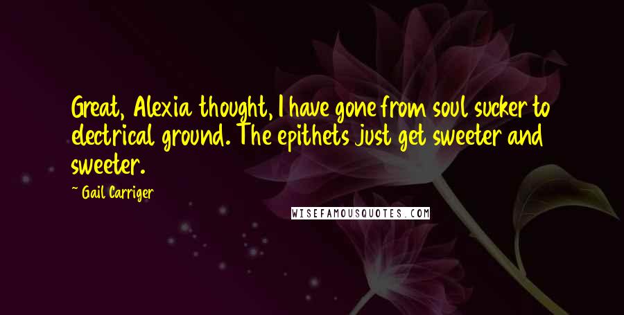 Gail Carriger Quotes: Great, Alexia thought, I have gone from soul sucker to electrical ground. The epithets just get sweeter and sweeter.