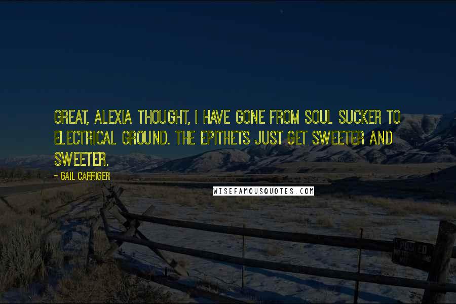 Gail Carriger Quotes: Great, Alexia thought, I have gone from soul sucker to electrical ground. The epithets just get sweeter and sweeter.