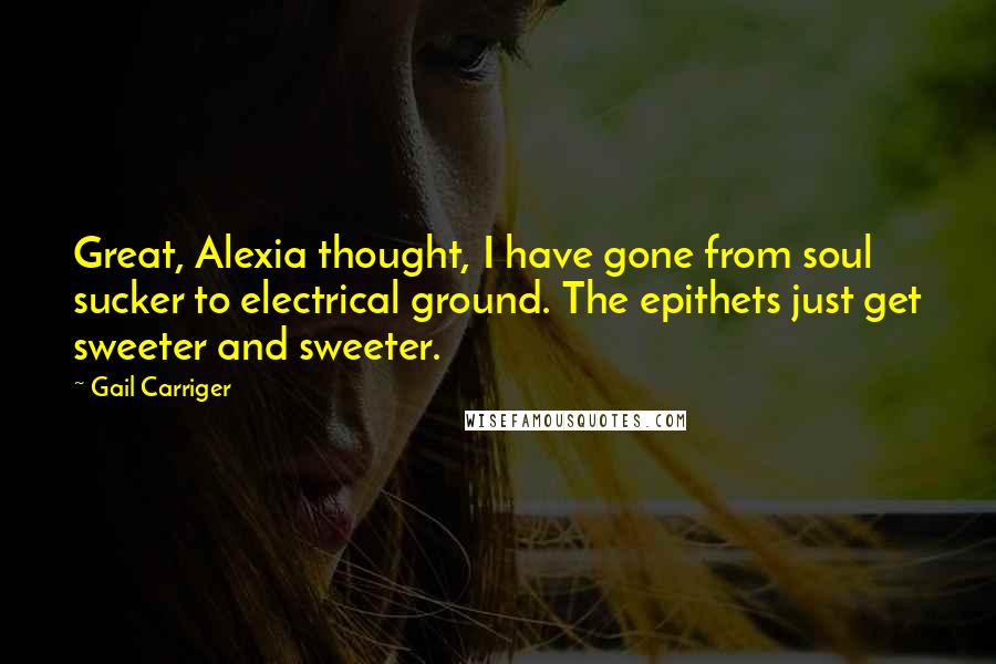 Gail Carriger Quotes: Great, Alexia thought, I have gone from soul sucker to electrical ground. The epithets just get sweeter and sweeter.