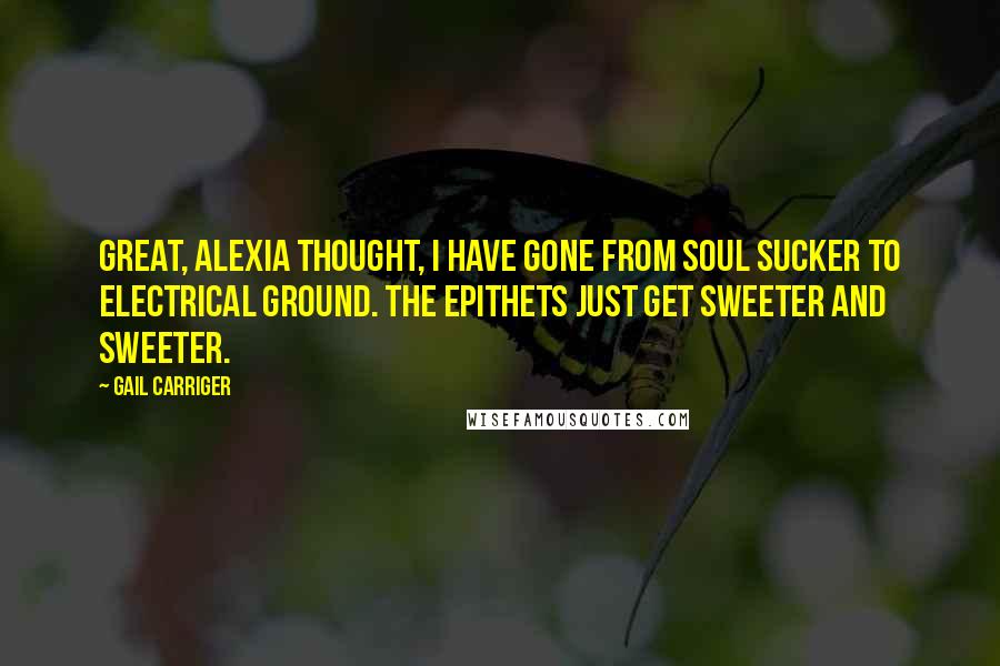 Gail Carriger Quotes: Great, Alexia thought, I have gone from soul sucker to electrical ground. The epithets just get sweeter and sweeter.