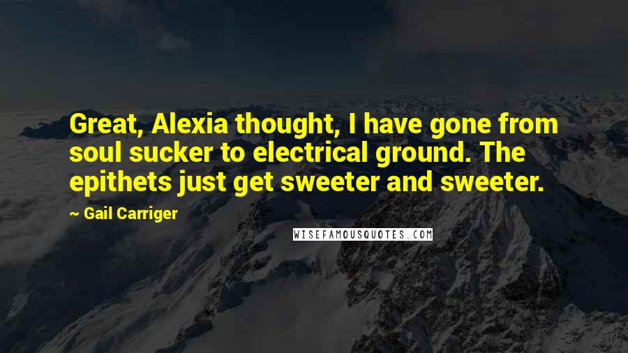 Gail Carriger Quotes: Great, Alexia thought, I have gone from soul sucker to electrical ground. The epithets just get sweeter and sweeter.