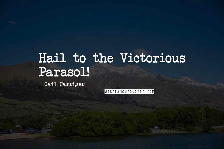 Gail Carriger Quotes: Hail to the Victorious Parasol!