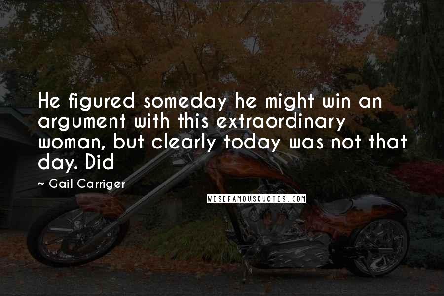 Gail Carriger Quotes: He figured someday he might win an argument with this extraordinary woman, but clearly today was not that day. Did