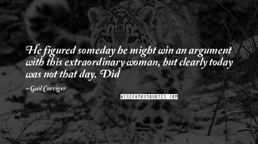 Gail Carriger Quotes: He figured someday he might win an argument with this extraordinary woman, but clearly today was not that day. Did