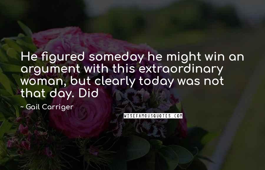 Gail Carriger Quotes: He figured someday he might win an argument with this extraordinary woman, but clearly today was not that day. Did