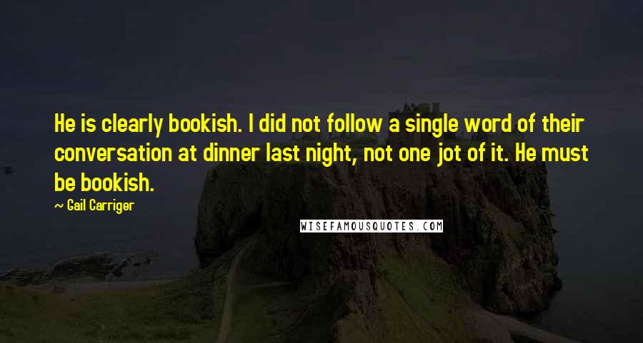 Gail Carriger Quotes: He is clearly bookish. I did not follow a single word of their conversation at dinner last night, not one jot of it. He must be bookish.