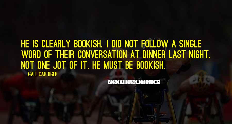 Gail Carriger Quotes: He is clearly bookish. I did not follow a single word of their conversation at dinner last night, not one jot of it. He must be bookish.