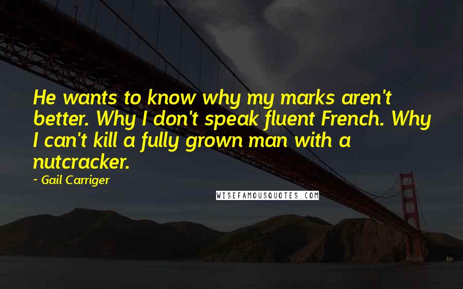 Gail Carriger Quotes: He wants to know why my marks aren't better. Why I don't speak fluent French. Why I can't kill a fully grown man with a nutcracker.