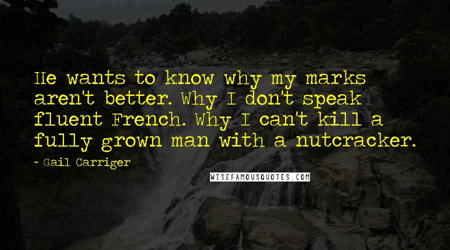 Gail Carriger Quotes: He wants to know why my marks aren't better. Why I don't speak fluent French. Why I can't kill a fully grown man with a nutcracker.