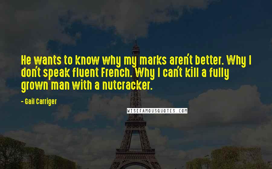 Gail Carriger Quotes: He wants to know why my marks aren't better. Why I don't speak fluent French. Why I can't kill a fully grown man with a nutcracker.