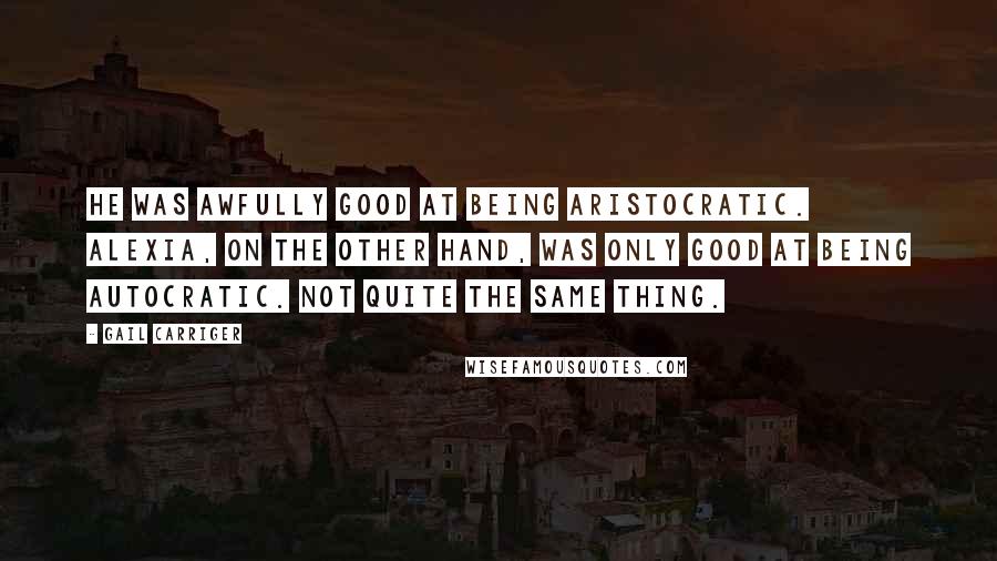 Gail Carriger Quotes: He was awfully good at being aristocratic. Alexia, on the other hand, was only good at being autocratic. Not quite the same thing.