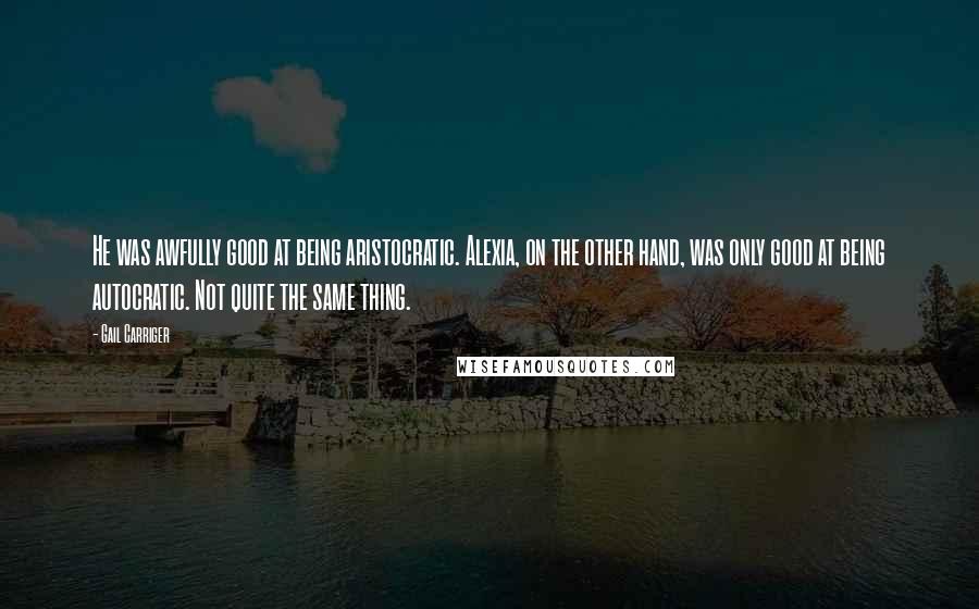 Gail Carriger Quotes: He was awfully good at being aristocratic. Alexia, on the other hand, was only good at being autocratic. Not quite the same thing.