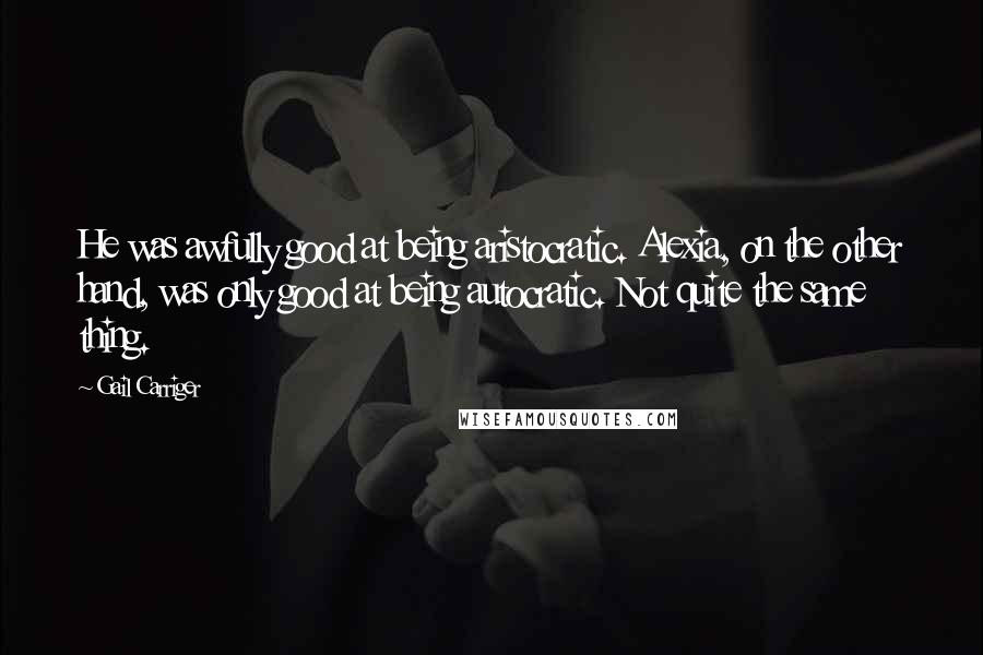 Gail Carriger Quotes: He was awfully good at being aristocratic. Alexia, on the other hand, was only good at being autocratic. Not quite the same thing.