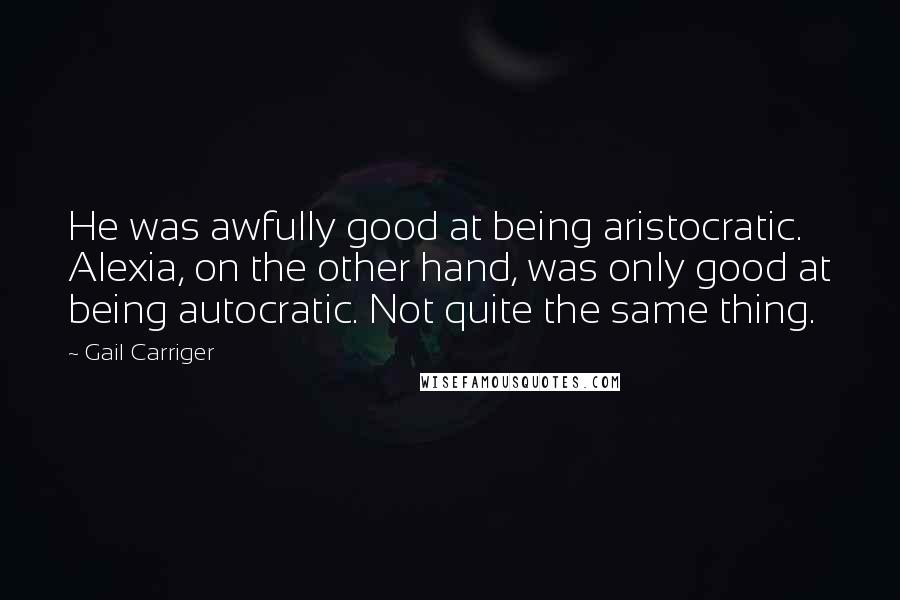 Gail Carriger Quotes: He was awfully good at being aristocratic. Alexia, on the other hand, was only good at being autocratic. Not quite the same thing.