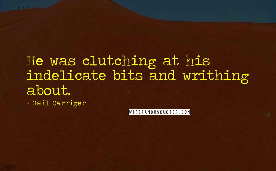 Gail Carriger Quotes: He was clutching at his indelicate bits and writhing about.