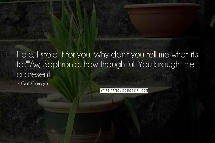 Gail Carriger Quotes: Here, I stole it for you. Why don't you tell me what it's for.""Aw, Sophronia, how thoughtful. You brought me a present!