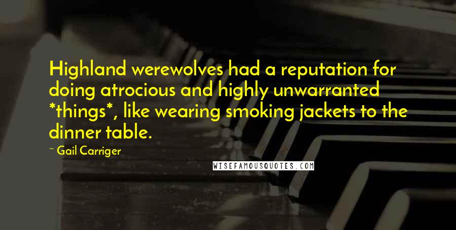 Gail Carriger Quotes: Highland werewolves had a reputation for doing atrocious and highly unwarranted *things*, like wearing smoking jackets to the dinner table.