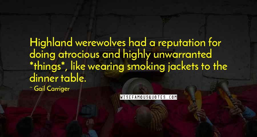 Gail Carriger Quotes: Highland werewolves had a reputation for doing atrocious and highly unwarranted *things*, like wearing smoking jackets to the dinner table.