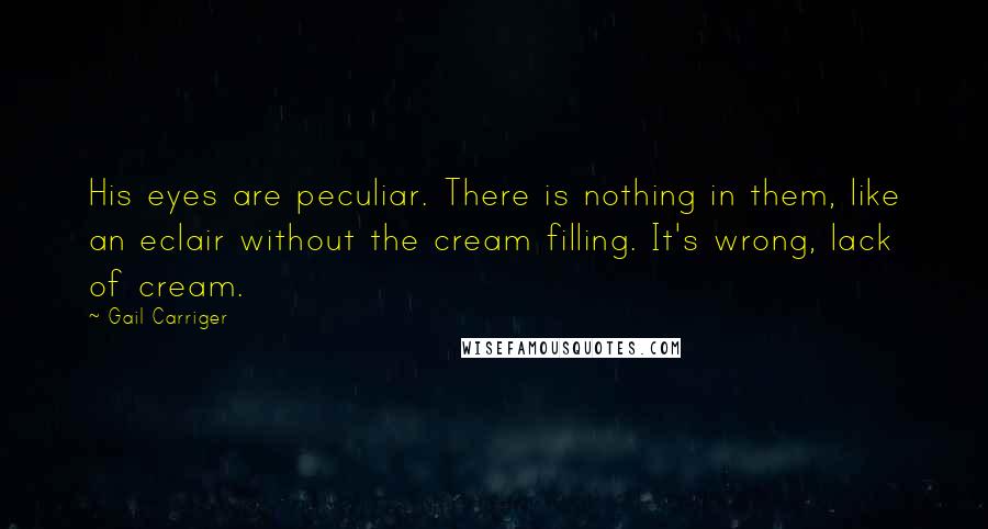 Gail Carriger Quotes: His eyes are peculiar. There is nothing in them, like an eclair without the cream filling. It's wrong, lack of cream.