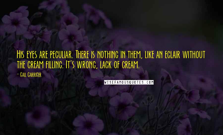 Gail Carriger Quotes: His eyes are peculiar. There is nothing in them, like an eclair without the cream filling. It's wrong, lack of cream.