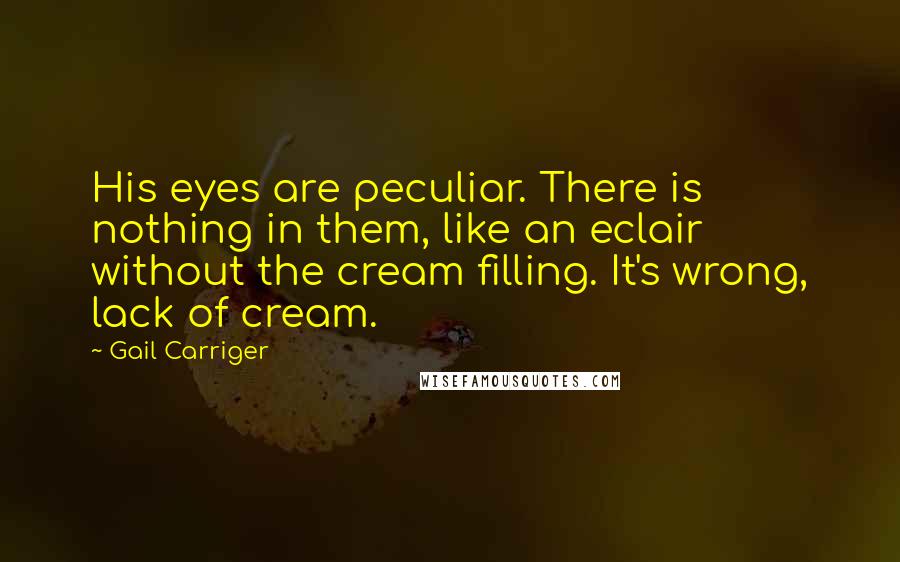Gail Carriger Quotes: His eyes are peculiar. There is nothing in them, like an eclair without the cream filling. It's wrong, lack of cream.