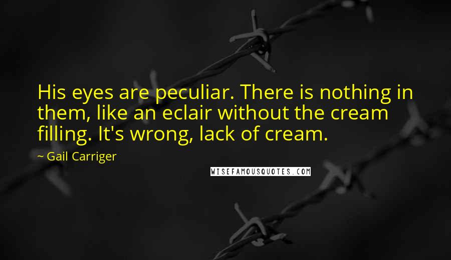 Gail Carriger Quotes: His eyes are peculiar. There is nothing in them, like an eclair without the cream filling. It's wrong, lack of cream.