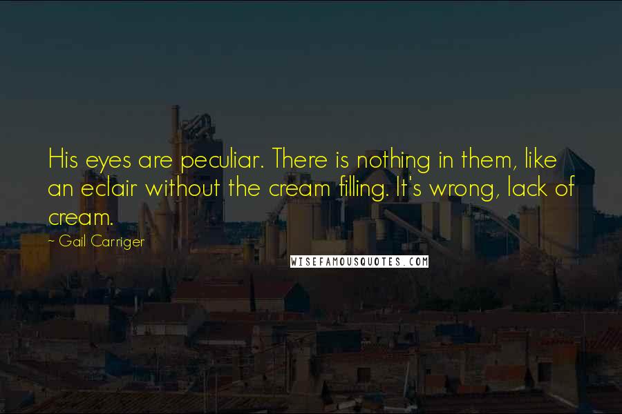 Gail Carriger Quotes: His eyes are peculiar. There is nothing in them, like an eclair without the cream filling. It's wrong, lack of cream.