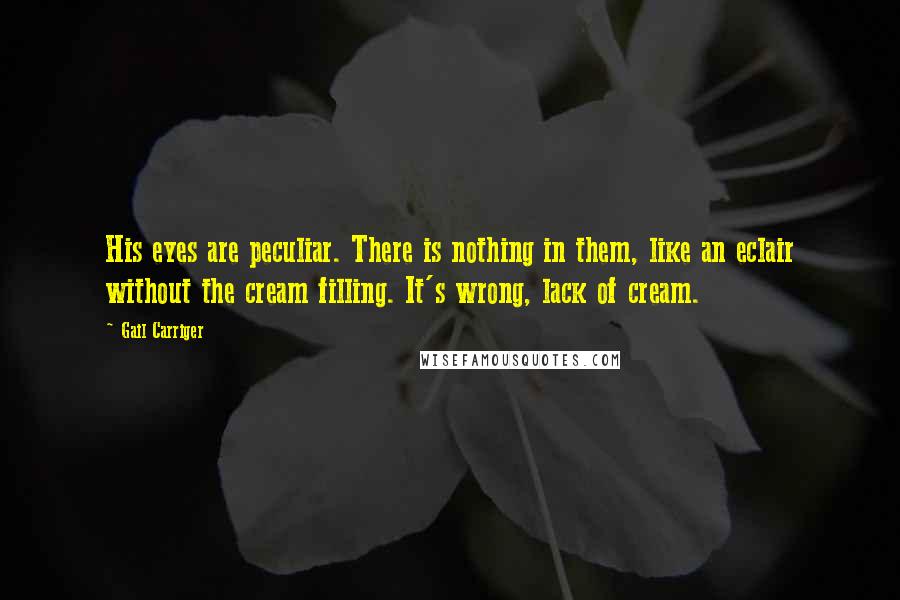 Gail Carriger Quotes: His eyes are peculiar. There is nothing in them, like an eclair without the cream filling. It's wrong, lack of cream.